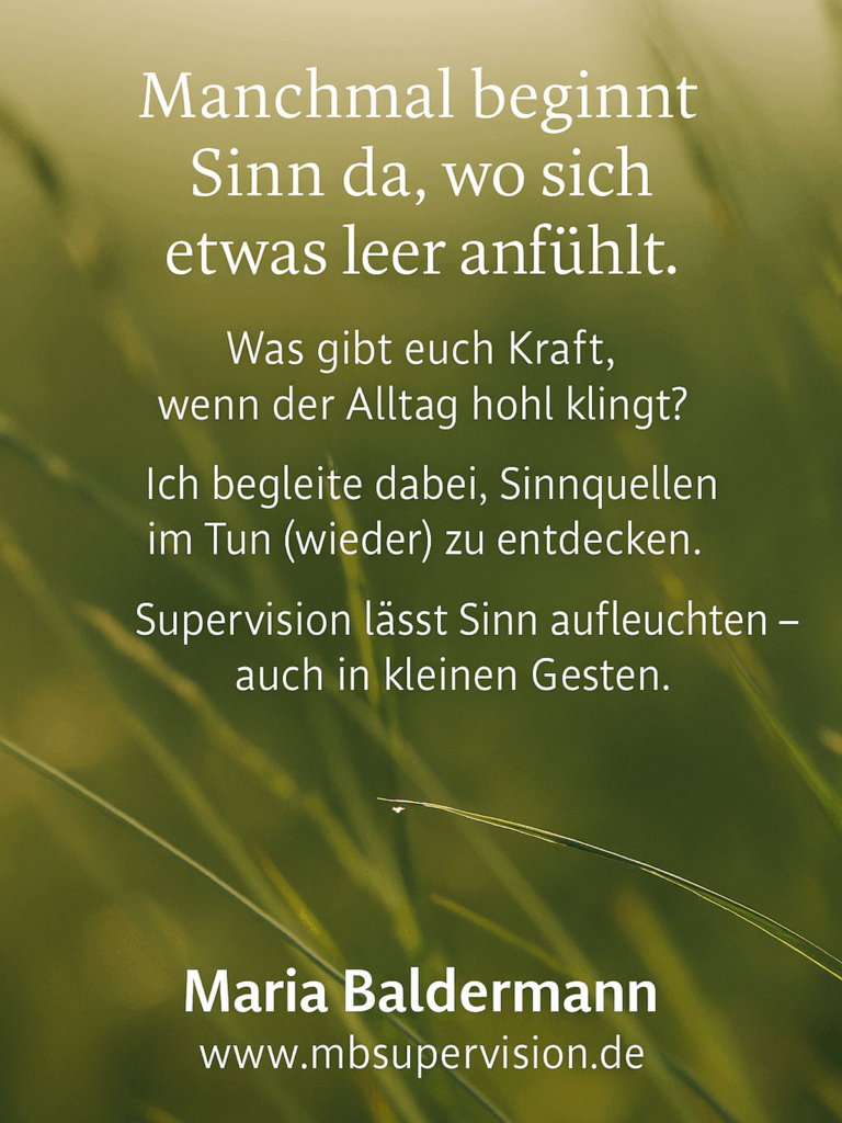 Manchmal beginnt Sinn da, wo sich etwas leer anfühlt. Was gibt euch Kraft, wenn der Alltag hohl klingt? Ich begleite dabei, Sinnquellen im Tun (wieder) zu entdecken. Supervision läßt Sinn aufleuchten - auch in kleinen Gesten.
