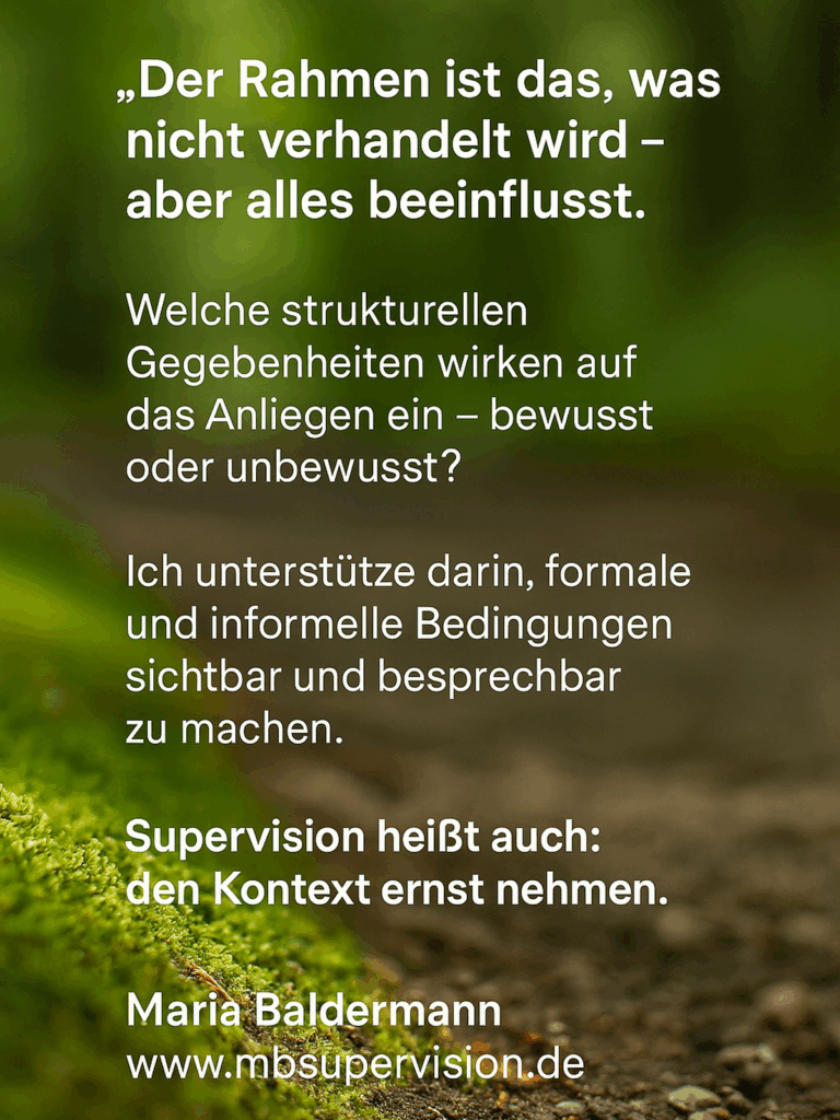 Der Rahmen ist das, was nicht verhandelt wird - aber alles beeinflusst.
Welche strukturellen Gegebenheiten wirken auf das Anliegen ein - bewusst oder unbewusst?
Ich unterstütze darin, formale und informelle Bedingungen sichtbar und besprechbar zu machen.