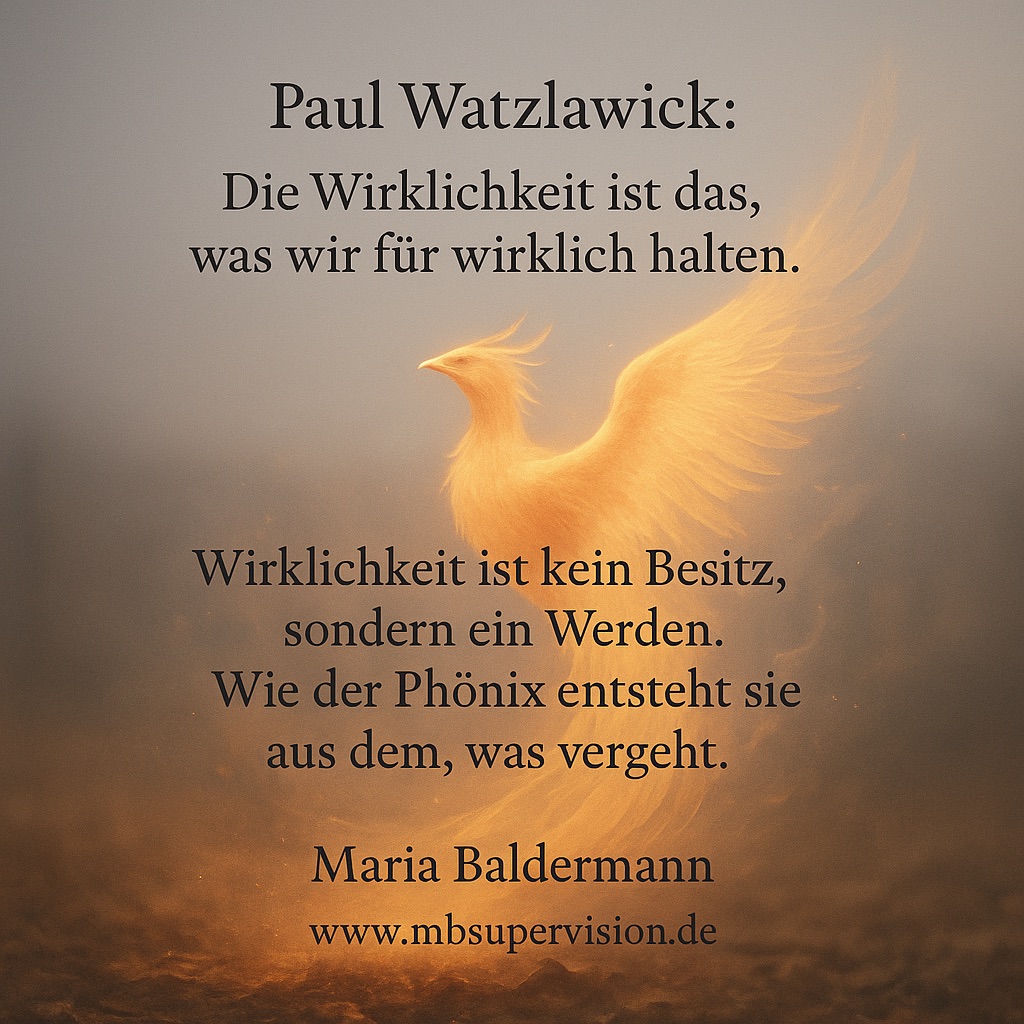 Die Wirklichkeit ist das, was wir für wirklich halten. Wirklichkeit ist kein Besitz, sondern ein Werden. Wie der Phönix entsteht sie aus dem, was vergeht.